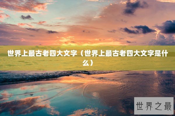 世界上最古老四大文字(世界上最古老四大文字是什么) 世界上最古老四大文字(世界上最古老四大文字是什么)