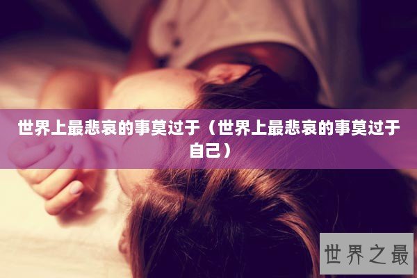 世界上最悲哀的事莫过于（世界上最悲哀的事莫过于自己）