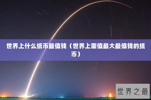 世界上什么纸币最值钱（世界上面值最大最值钱的纸币）