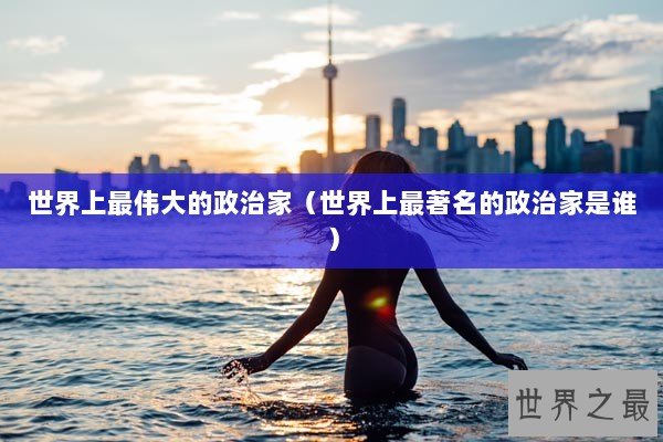 世界上最伟大的政治家（世界上最著名的政治家是谁）