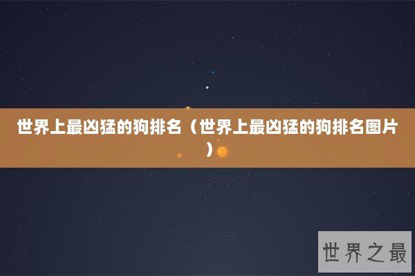 世界上最凶猛的狗排名（世界上最凶猛的狗排名图片）