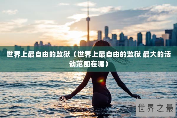 世界上最自由的监狱（世界上最自由的监狱 最大的活动范围在哪）