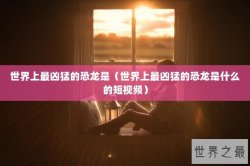 世界上最凶猛的恐龙是（世界上最凶猛的恐龙是什么的短视频）