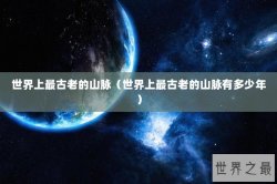 世界上最古老的山脉（世界上最古老的山脉有多少年）