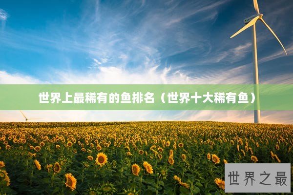 世界上最稀有的鱼排名（世界十大稀有鱼）