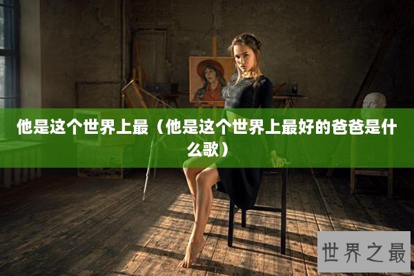 他是这个世界上最（他是这个世界上最好的爸爸是什么歌）