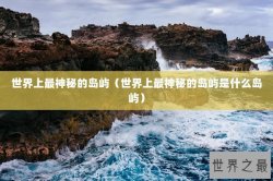 世界上最神秘的岛屿（世界上最神秘的岛屿是什么岛屿）