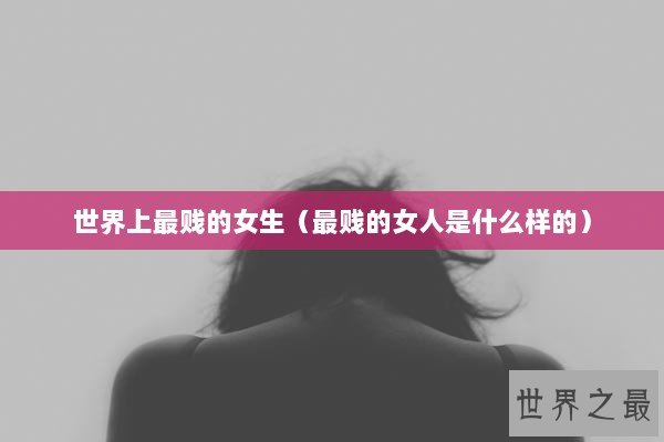 世界上最贱的女生（最贱的女人是什么样的）