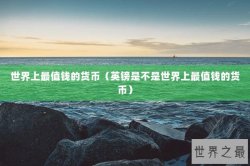 世界上最值钱的货币（英镑是不是世界上最值钱的货币）