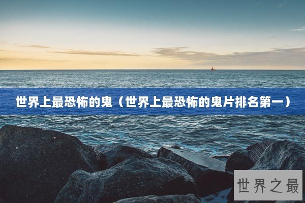 世界上最恐怖的鬼（世界上最恐怖的鬼片排名第一）