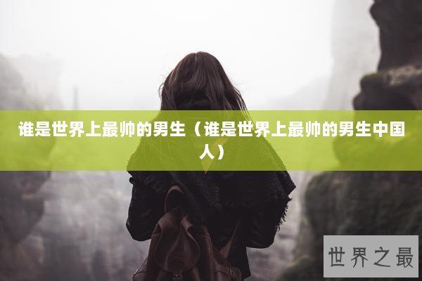 谁是世界上最帅的男生（谁是世界上最帅的男生中国人）