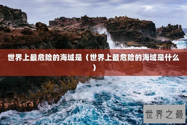世界上最危险的海域是（世界上最危险的海域是什么）