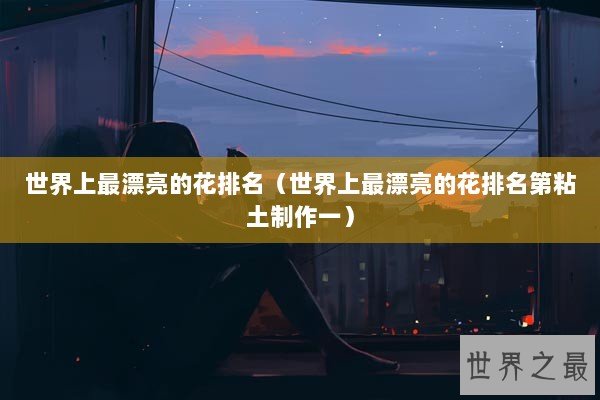 世界上最漂亮的花排名（世界上最漂亮的花排名第粘土制作一）