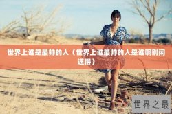 世界上谁是最帅的人（世界上谁最帅的人是谁啊别闲还得）