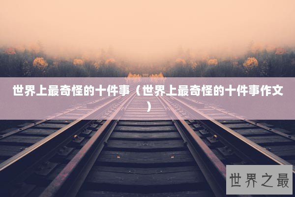 世界上最奇怪的十件事（世界上最奇怪的十件事作文）