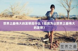 世界上最伟大的发明是什么（目前为止世界上最伟大的发明）