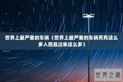 世界上最严重的车祸（世界上最严重的车祸死死这么多人而且过来这么多）