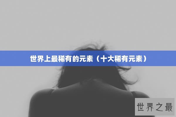 世界上最稀有的元素（十大稀有元素）