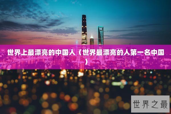 世界上最漂亮的中国人（世界最漂亮的人第一名中国）
