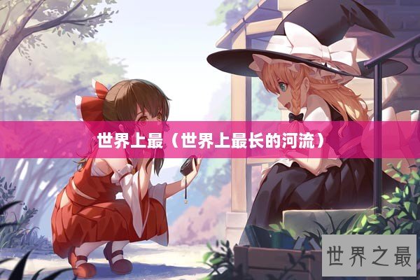 世界上最（世界上最长的河流）