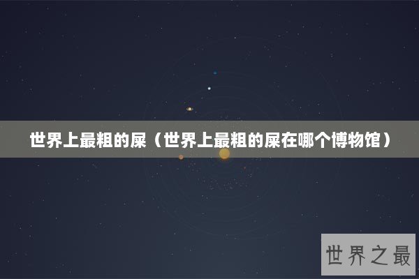 世界上最粗的屎（世界上最粗的屎在哪个博物馆）
