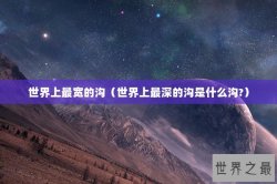 世界上最宽的沟（世界上最深的沟是什么沟?）