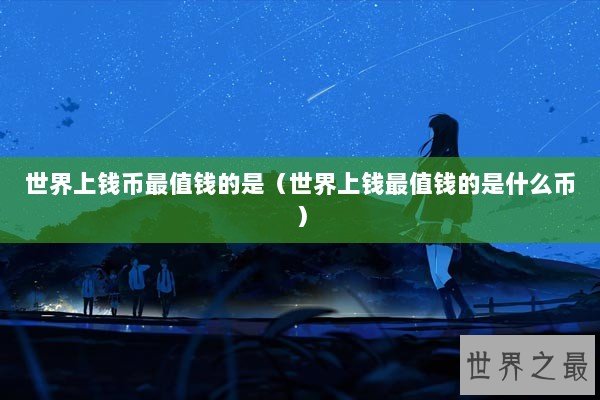 世界上钱币最值钱的是（世界上钱最值钱的是什么币）
