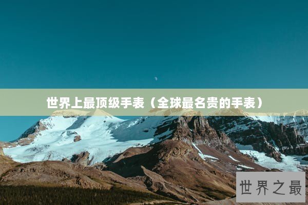 世界上最顶级手表（全球最名贵的手表）