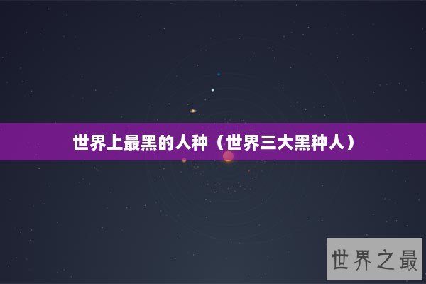 世界上最黑的人种（世界三大黑种人）