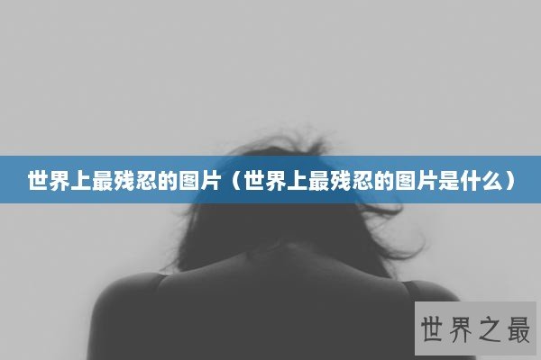 世界上最残忍的图片（世界上最残忍的图片是什么）