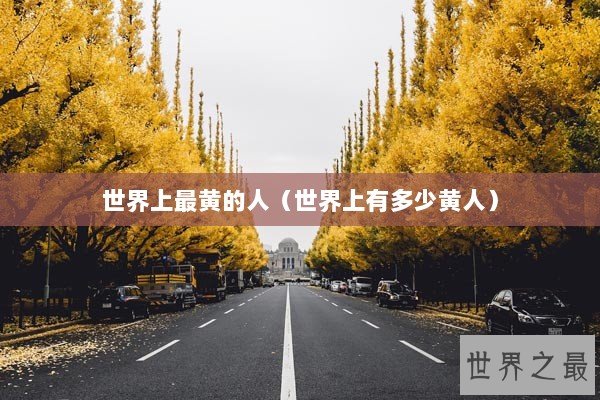 世界上最黄的人（世界上有多少黄人）