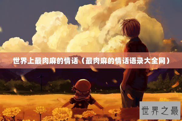 世界上最肉麻的情话（最肉麻的情话语录大全网）