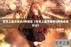 世界上最古老的3种语言（世界上最古老的3种语言是什么）