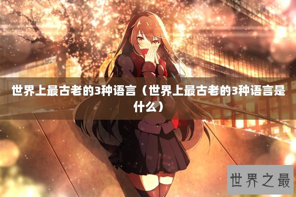 世界上最古老的3种语言（世界上最古老的3种语言是什么）