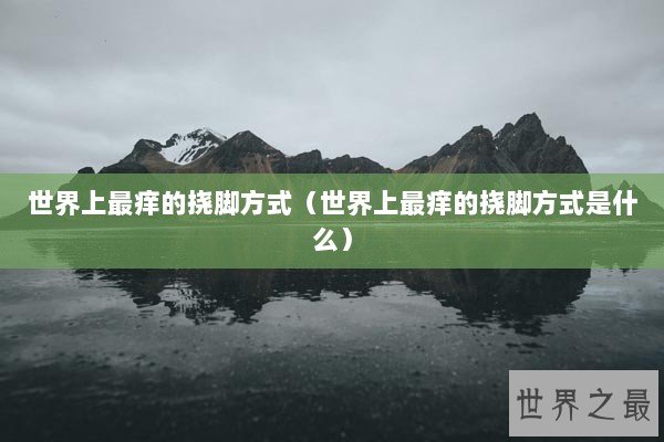 世界上最痒的挠脚方式(世界上最痒的挠脚方式是什么) 世界上最痒的挠脚方式(世界上最痒的挠脚方式是什么)
