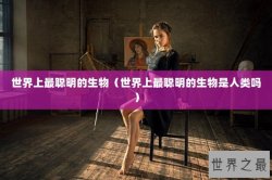 世界上最聪明的生物（世界上最聪明的生物是人类吗）