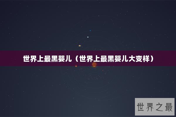 世界上最黑婴儿（世界上最黑婴儿大变样）