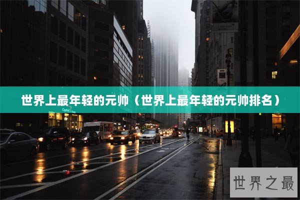 世界上最年轻的元帅(世界上最年轻的元帅排名) 世界上最年轻的元帅(世界上最年轻的元帅排名)