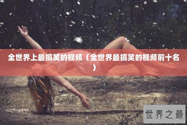 全世界上最搞笑的视频（全世界最搞笑的视频前十名）