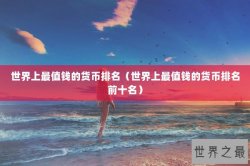 世界上最值钱的货币排名（世界上最值钱的货币排名前十名）