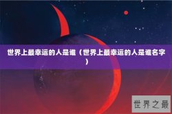 世界上最幸运的人是谁（世界上最幸运的人是谁名字）