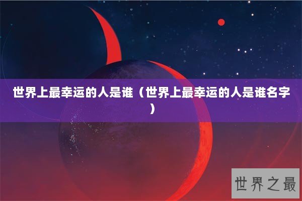 世界上最幸运的人是谁(世界上最幸运的人是谁名字) 世界上最幸运的人是谁(世界上最幸运的人是谁名字)