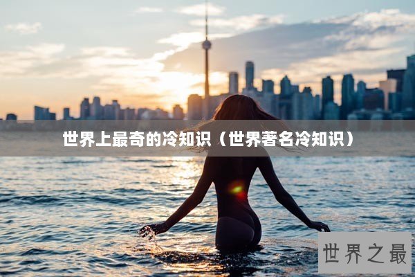 世界上最奇的冷知识（世界著名冷知识）