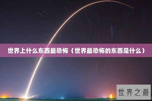 世界上什么东西最恐怖（世界最恐怖的东西是什么）