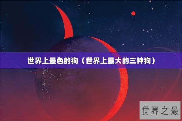 世界上最色的狗（世界上最大的三种狗）