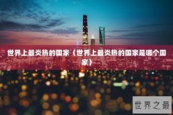 世界上最炎热的国家（世界上最炎热的国家是哪个国家）