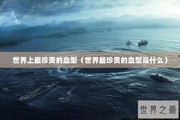 世界上最珍贵的血型（世界最珍贵的血型是什么）