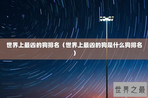 世界上最凶的狗排名（世界上最凶的狗是什么狗排名）