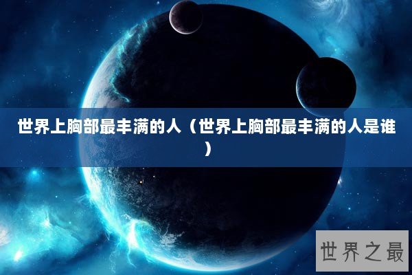 世界上胸部最丰满的人（世界上胸部最丰满的人是谁）