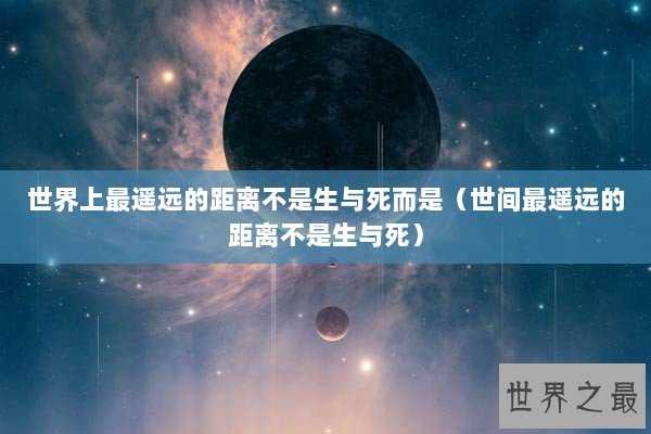 世界上最遥远的距离不是生与死而是（世间最遥远的距离不是生与死）